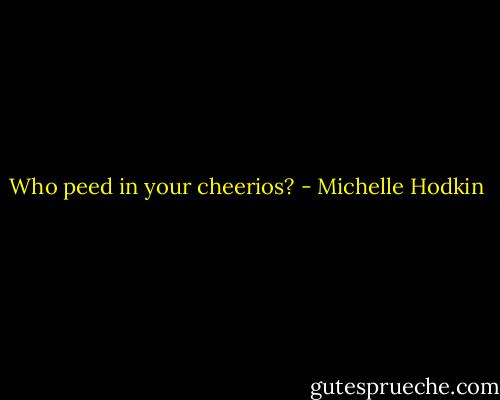 Who peed in your cheerios? - Michelle Hodkin