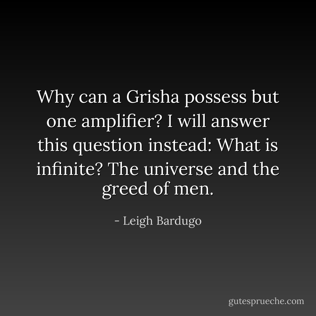 Why can a Grisha possess but one amplifier? I will answer this question instead: What is infinite? The universe and the greed of men. - Leigh Bardugo