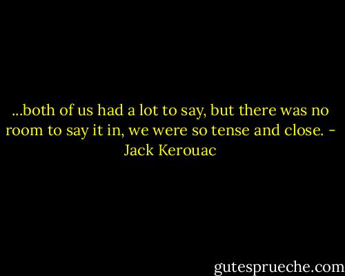 ...both of us had a lot to say, but there was no room to say it in, we were so tense and close. - Jack Kerouac