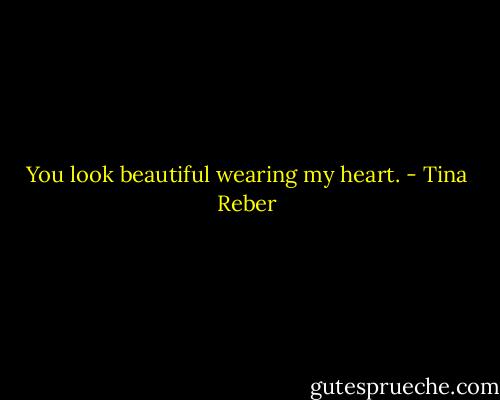 You look beautiful wearing my heart. - Tina Reber