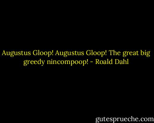 Augustus Gloop! Augustus Gloop!<br />The great big greedy nincompoop! - Roald Dahl