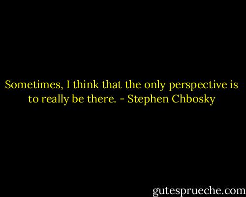 Sometimes, I think that the only perspective is to really be there. - Stephen Chbosky