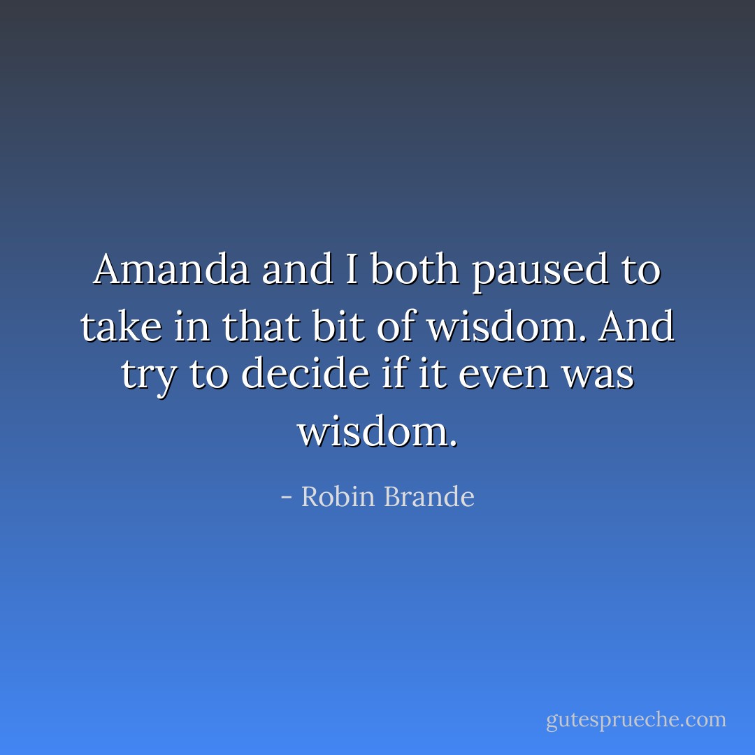 Amanda and I both paused to take in that bit of wisdom. And try to decide if it even was wisdom. - Robin Brande