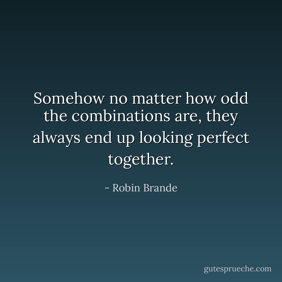 Somehow no matter how odd the combinations are, they always end up looking perfect together. - Robin Brande