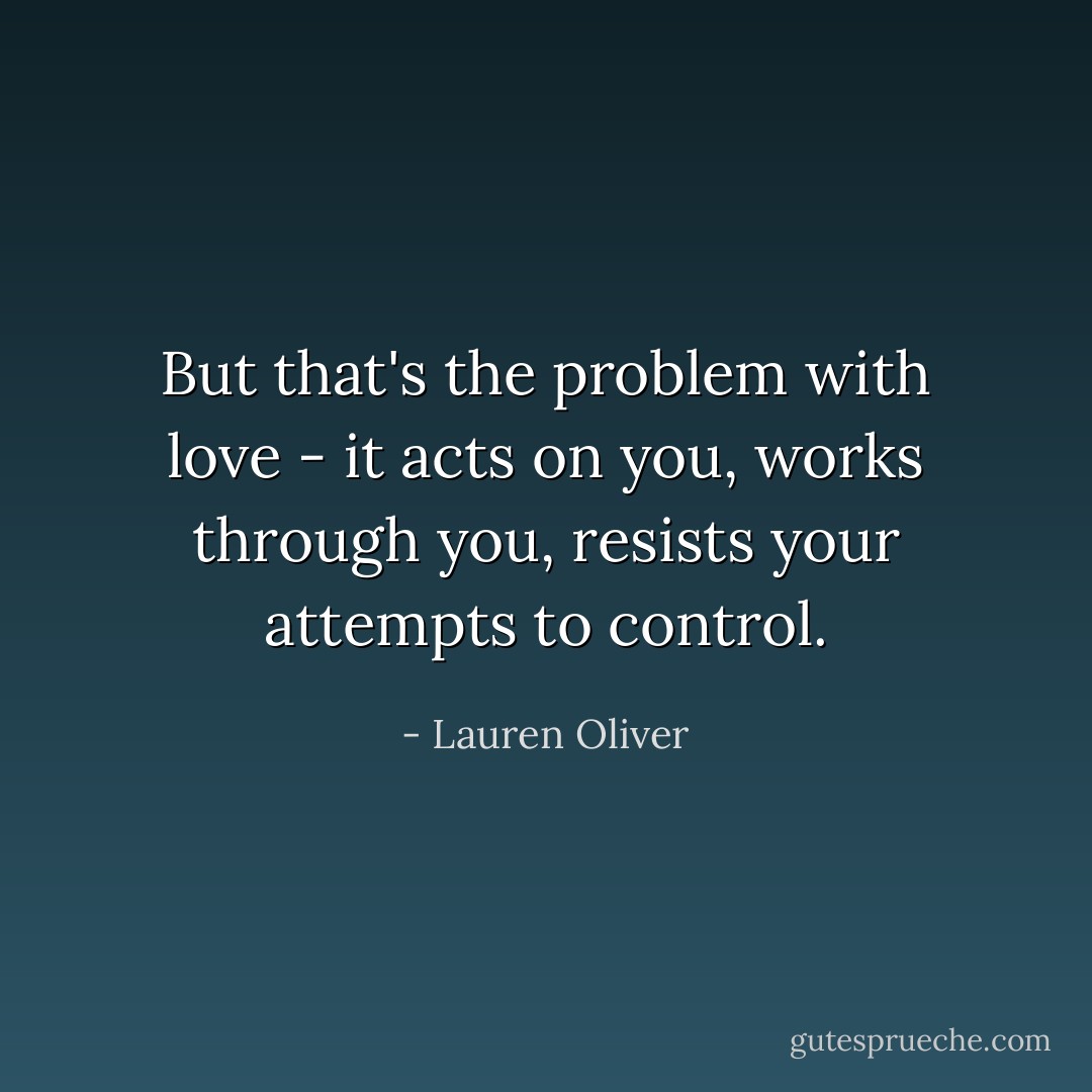 But that's the problem with love - it acts on you, works through you, resists your attempts to control. - Lauren Oliver