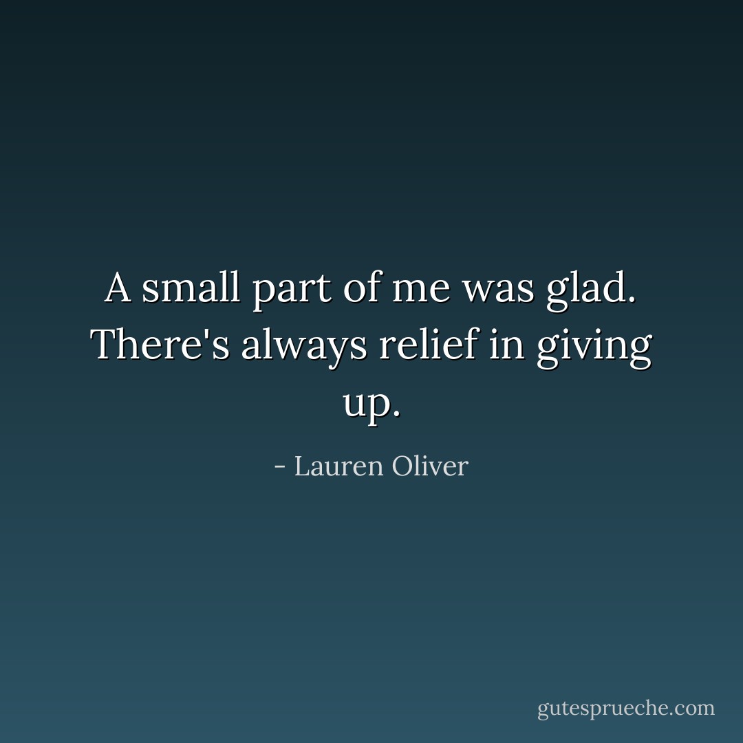 A small part of me was glad. There's always relief in giving up. - Lauren Oliver