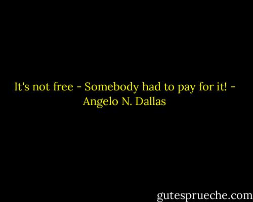 It's not free - Somebody had to pay for it! - Angelo N. Dallas