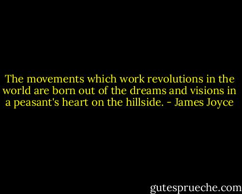 The movements which work revolutions in the world are born out of the dreams and visions in a peasant's heart on the hillside. - James Joyce