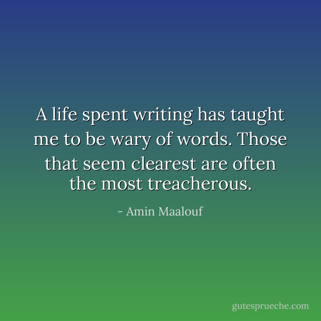 A life spent writing has taught me to be wary of words. Those that seem clearest are often the most treacherous. - Amin Maalouf
