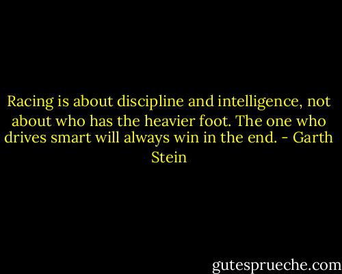 Racing is about discipline and intelligence, not about who has the heavier foot. The one who drives smart will always win in the end. - Garth Stein
