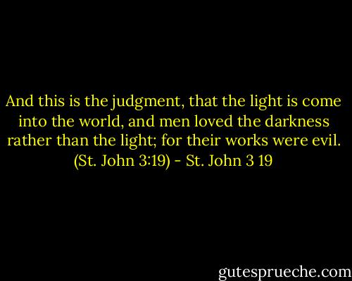 And this is the judgment, that the light is come into the world, and men loved the darkness rather than the light; for their works were evil. (St. John 3:19) - St. John 3 19