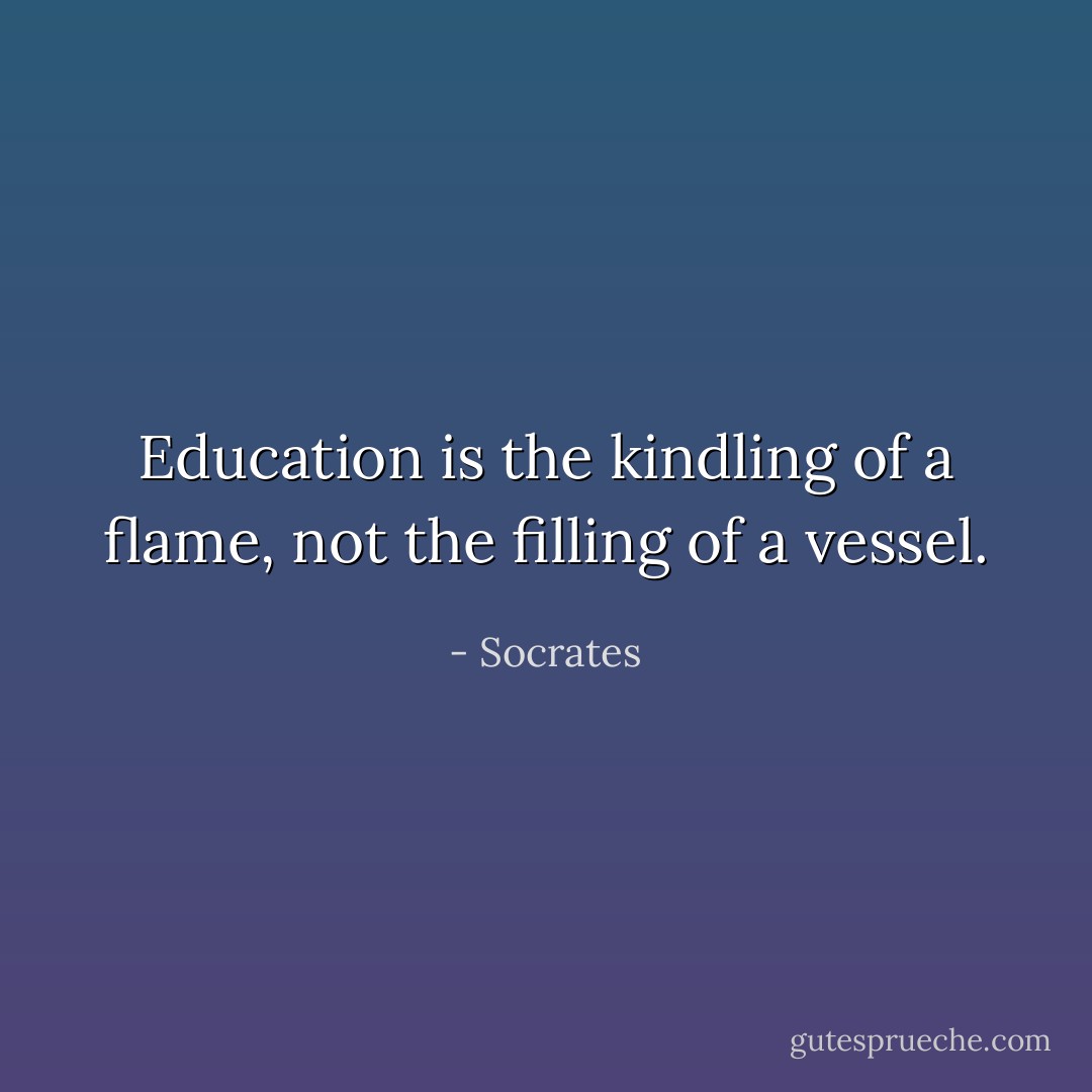 Education is the kindling of a flame, not the filling of a vessel. - Socrates