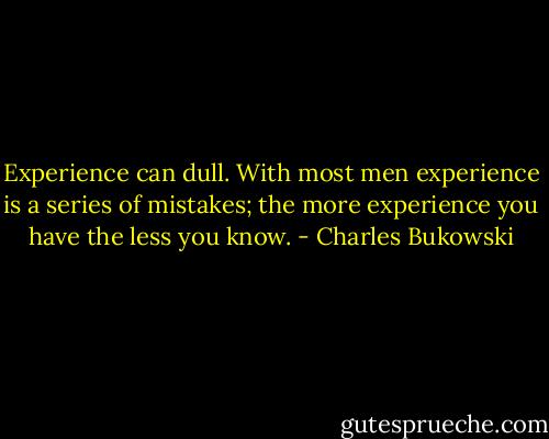 Experience can dull. With most men experience is a series of mistakes; the more experience you have the less you know. - Charles Bukowski
