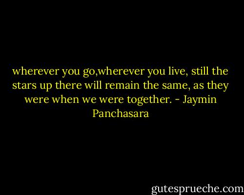 wherever you go,wherever you live, still the stars up there will remain the same, as they were when we were together. - Jaymin Panchasara