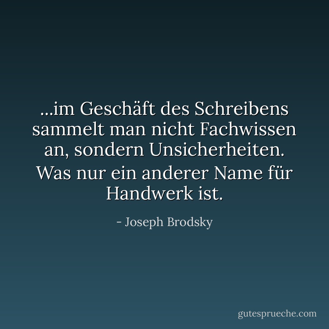 ...im Geschäft des Schreibens sammelt man nicht Fachwissen an, sondern Unsicherheiten. Was nur ein anderer Name für Handwerk ist. - Joseph Brodsky<