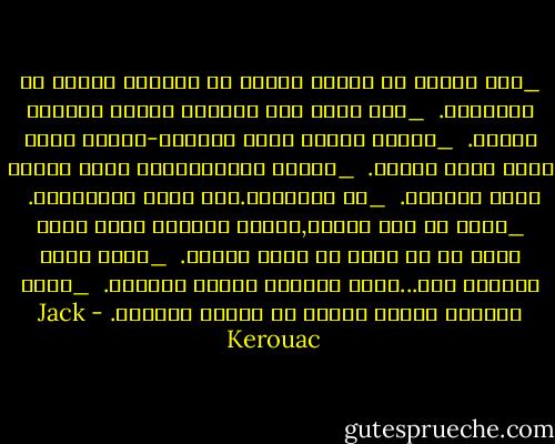 _قصة الحُب هي حكاية طويلة من الحُزن تنتهي في المقابر.<br /><br />_أنا أكتب هذا الكتاب لأننا جميعاً سنموت.<br /><br />_كُلما أكبُر أصير سكيراً-لمذا؟ لاني أُحب نشوة العقل.<br /><br />_تحقيق النِيرفانا أشبه بتحيد مكان الصَمت.<br /><br />_لا تَلمسني.أنا مليئ بالأفاعي.<br /><br />_بقدر ما أنا مهموم,الشيئ الوحيد الذي يمكن فعله هو أن تجلس في غرفة وتسكر.<br /><br />_ربما تكون الحياة هذا...رَمش العيون وغَمز النجوم.<br /><br />_أشعر بالذنب لكوني عضواً في الجنس البشري. - Jack Kerouac