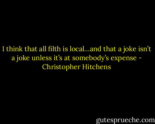 I think that all filth is local…and that a joke isn’t a joke unless it’s at somebody’s expense - Christopher Hitchens