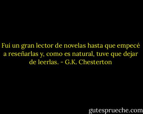 Fui un gran lector de novelas hasta que empecé a reseñarlas y, como es natural, tuve que dejar de leerlas. - G.K. Chesterton