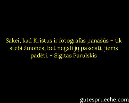Sakei, kad Kristus ir fotografas panašūs – tik stebi žmones, bet negali jų pakeisti, jiems padėti. - Sigitas Parulskis