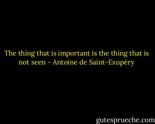 The thing that is important is the thing that is not seen - Antoine de Saint-Exupéry