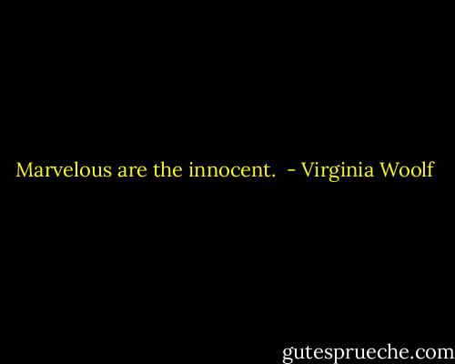 Marvelous are the innocent.  - Virginia Woolf
