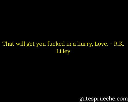 That will get you fucked in a hurry, Love. - R.K. Lilley