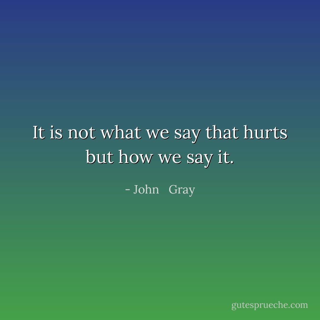 It is not what we say that hurts but how we say it. - John   Gray
