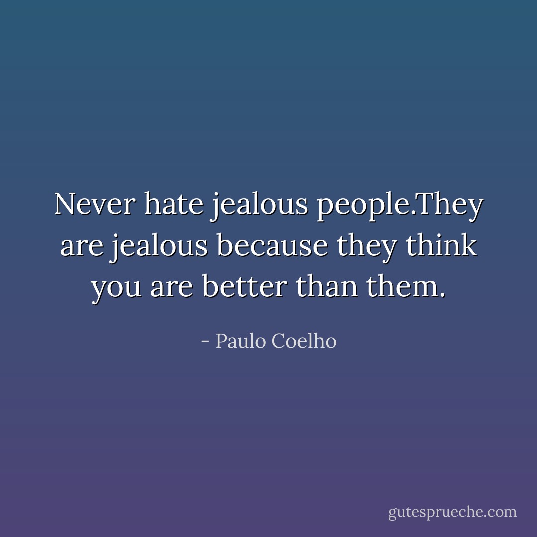 Never hate jealous people.They are jealous because they think you are better than them. - Paulo Coelho