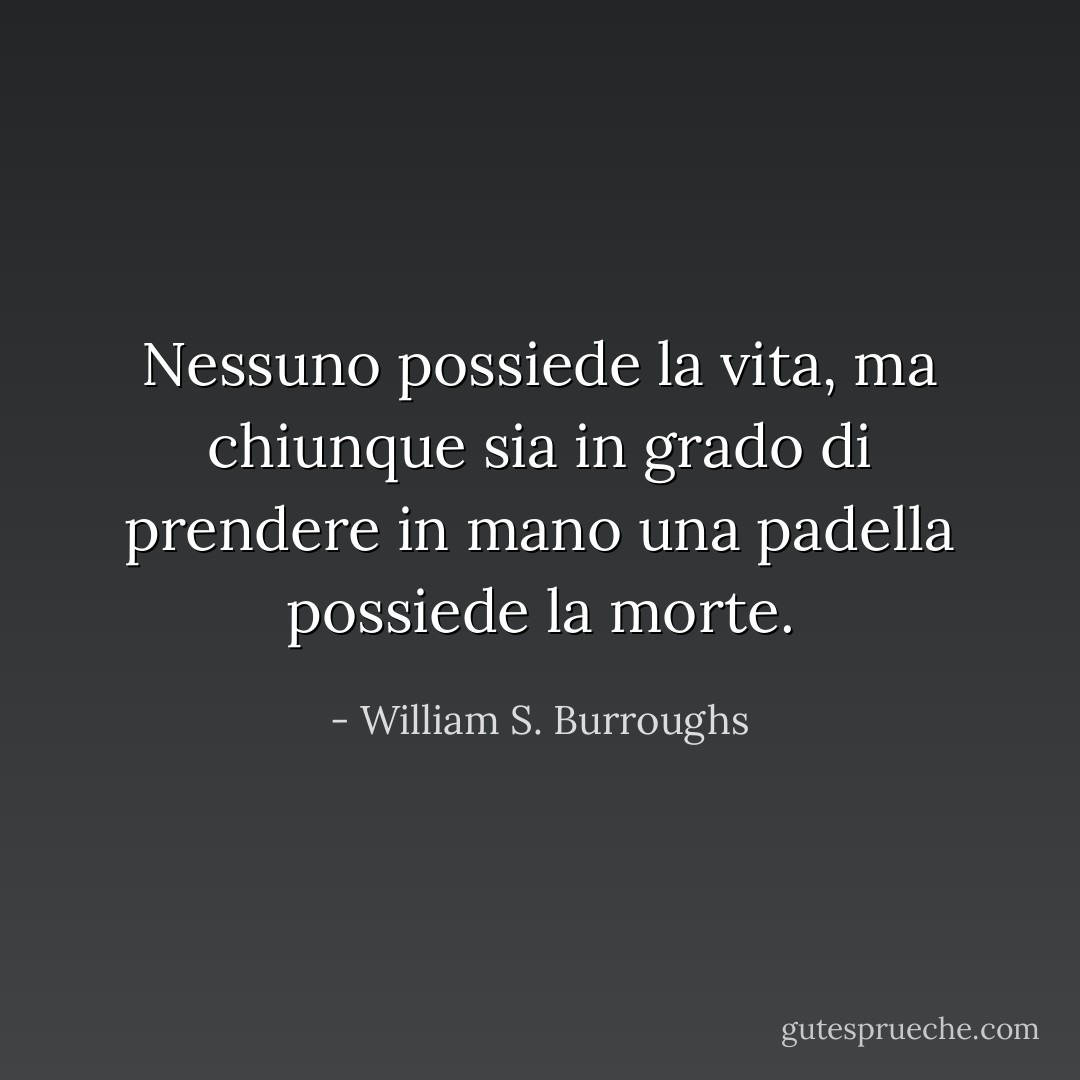 Nessuno possiede la vita, ma chiunque sia in grado di prendere in mano una padella possiede la morte. - William S. Burroughs