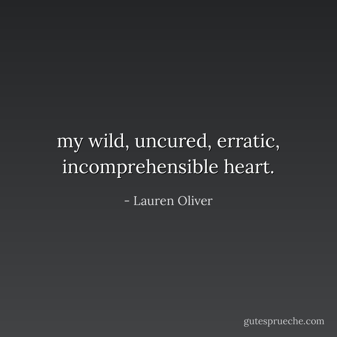 my wild, uncured, erratic, incomprehensible heart. - Lauren Oliver