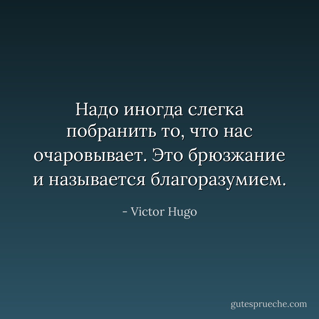 Надо иногда слегка побранить то, что нас очаровывает. Это брюзжание и называется благоразумием. - Victor Hugo