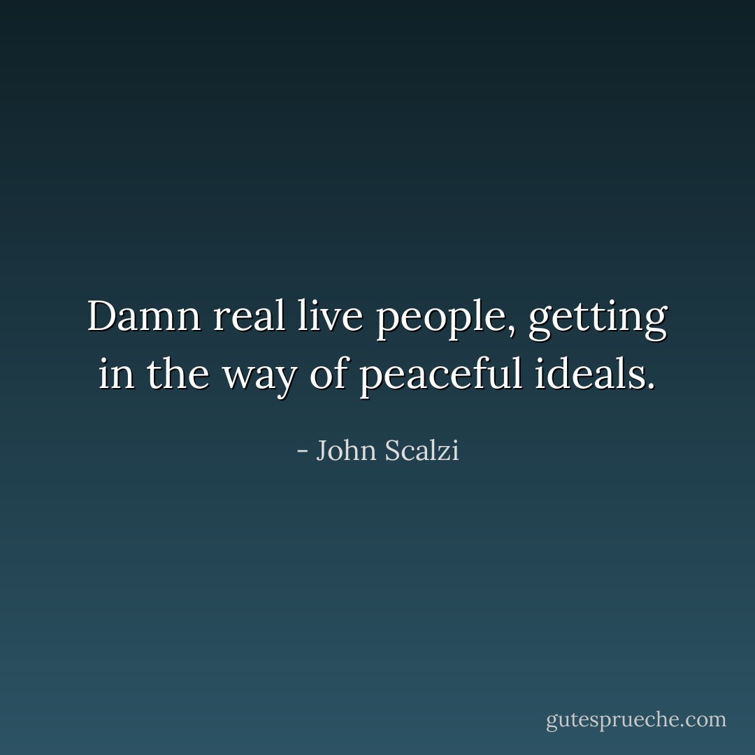Damn real live people, getting in the way of peaceful ideals. - John Scalzi