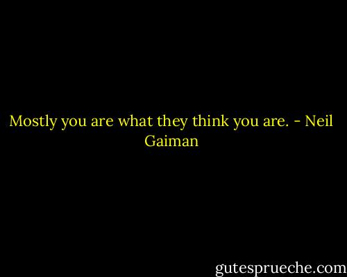 Mostly you are what they think you are. - Neil Gaiman