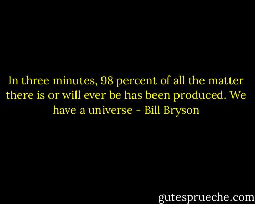 In three minutes, 98 percent of all the matter there is or will ever be has been produced. We have a universe - Bill Bryson