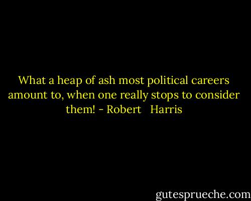 What a heap of ash most political careers amount to, when one really stops to consider them! - Robert   Harris