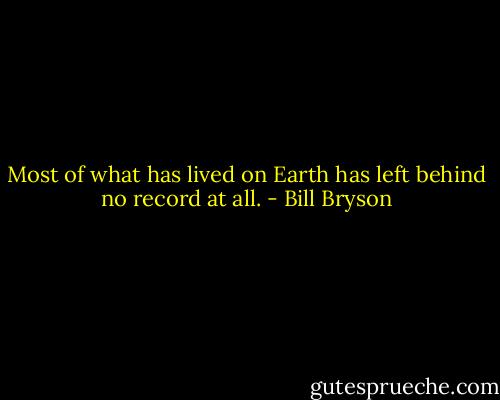 Most of what has lived on Earth has left behind no record at all. - Bill Bryson