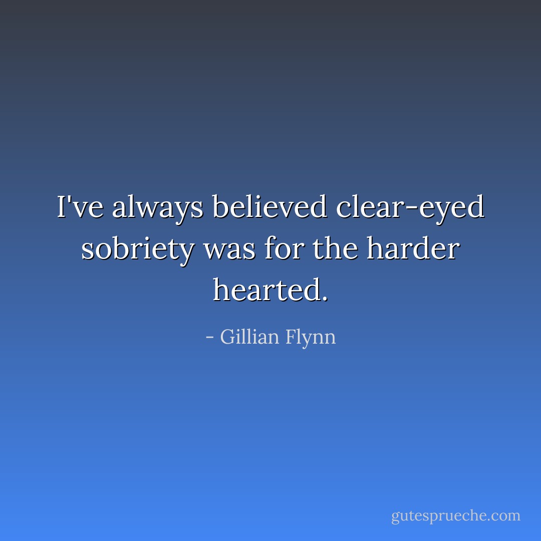 I've always believed clear-eyed sobriety was for the harder hearted. - Gillian Flynn