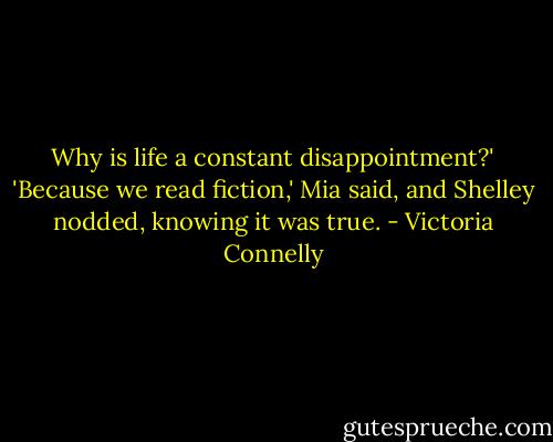Why is life a constant disappointment?'<br />'Because we read fiction,' Mia said, and Shelley nodded, knowing it was true. - Victoria Connelly