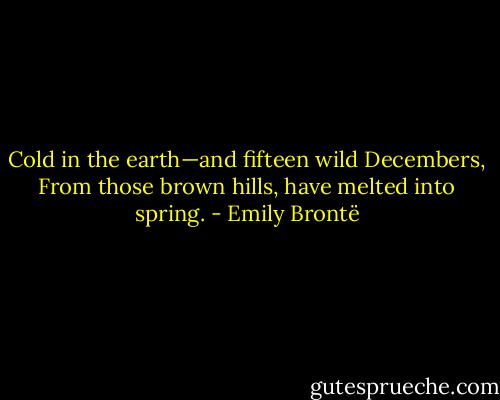 Cold in the earth—and fifteen wild Decembers,<br />From those brown hills, have melted into spring. - Emily Brontë