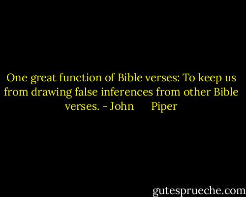 One great function of Bible verses: To keep us from drawing false inferences from other Bible verses. - John      Piper