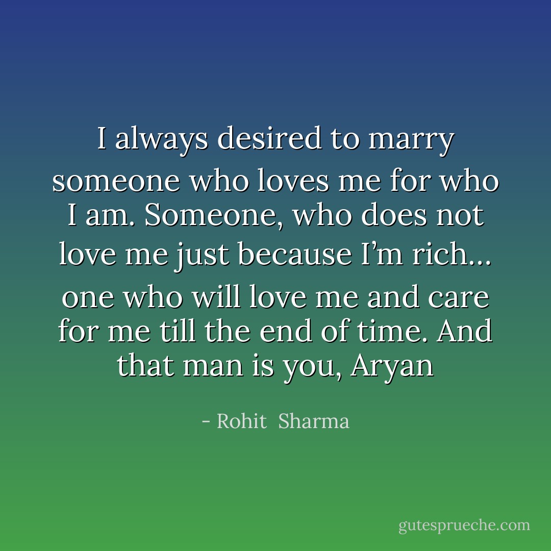 I always desired to marry someone who loves me for who I am. Someone, who does not love me just because I’m rich… one who will love me and care for me till the end of time. And that man is you, Aryan - Rohit  Sharma