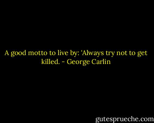 A good motto to live by: 'Always try not to get killed. - George Carlin