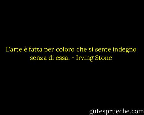 L'arte è fatta per coloro che si sente indegno senza di essa. - Irving Stone