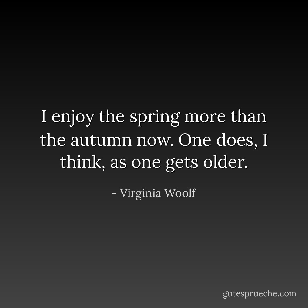 I enjoy the spring more than the autumn now. One does, I think, as one gets older. - Virginia Woolf