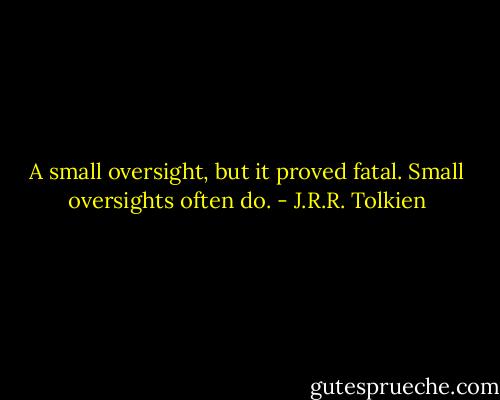 A small oversight, but it proved fatal. Small oversights often do. - J.R.R. Tolkien