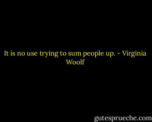 It is no use trying to sum people up. - Virginia Woolf
