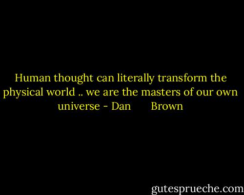 Human thought can literally transform the physical world .. we are the masters of our own universe - Dan       Brown