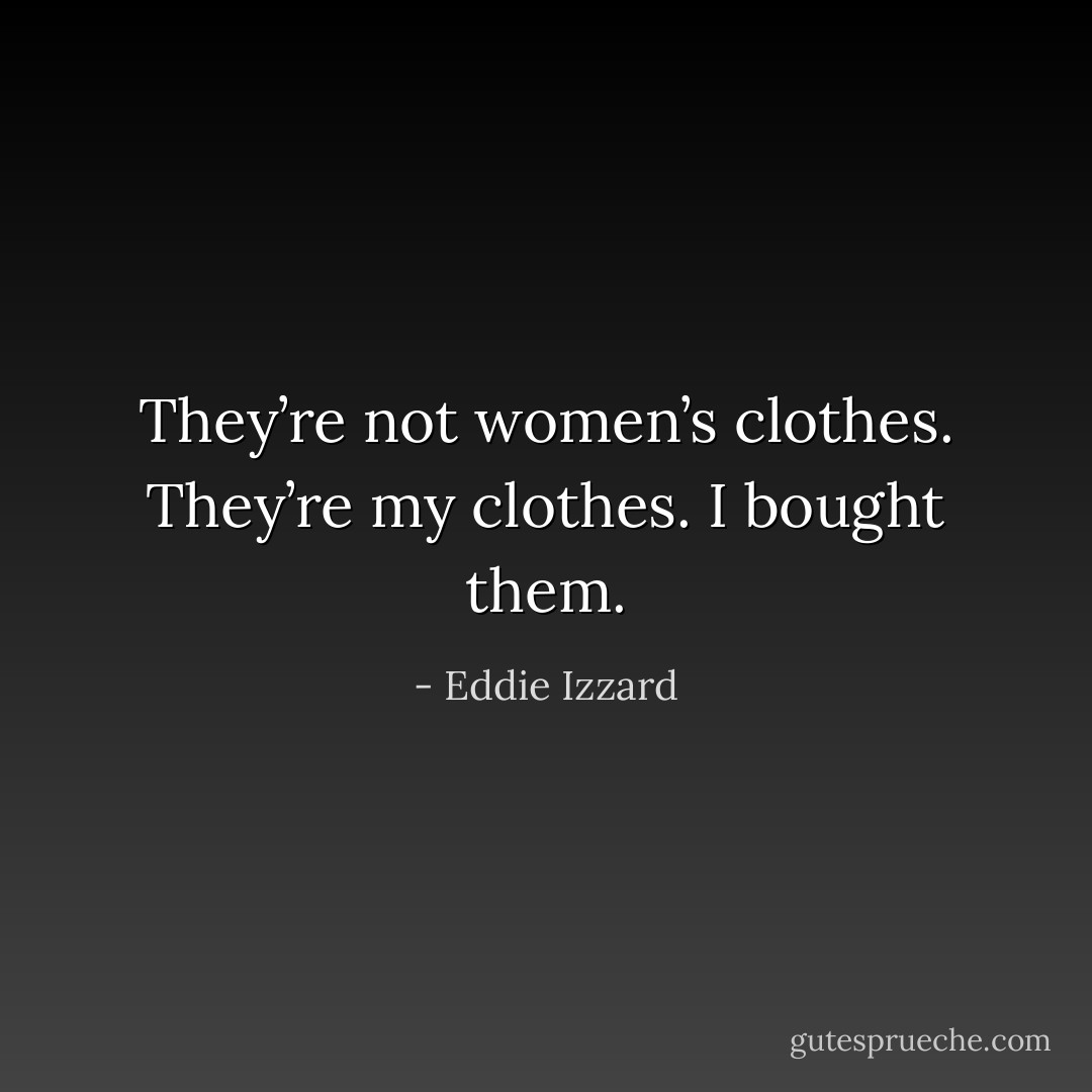 They’re not women’s clothes. They’re my clothes. I bought them. - Eddie Izzard