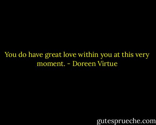 You do have great love within you at this very moment. - Doreen Virtue