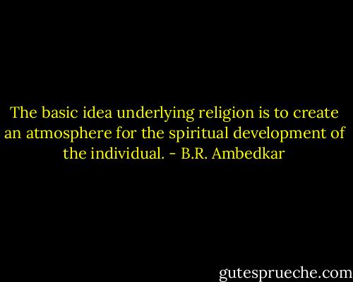 The basic idea underlying religion is to create an atmosphere for the spiritual development of the individual. - B.R. Ambedkar